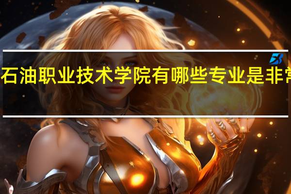 天津石油职业技术学院有哪些专业是非常受欢迎的