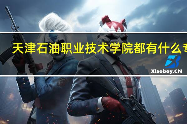 天津石油职业技术学院都有什么专业