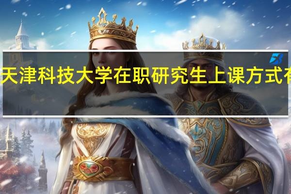 天津科技大学在职研究生上课方式有哪些