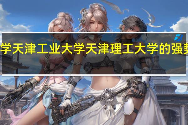 天津科技大学 天津工业大学 天津理工大学 的强势专业分别是什么