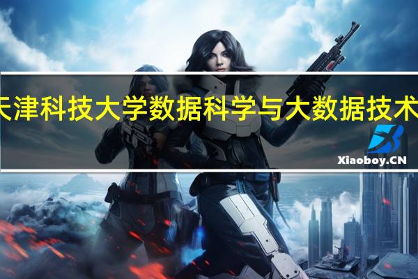 天津科技大学数据科学与大数据技术怎么样