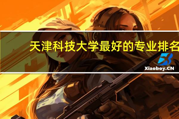 天津科技大学最好的专业排名