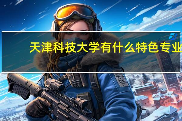 天津科技大学有什么特色专业,专业排名如何