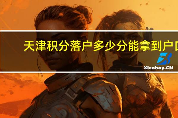 天津积分落户多少分能拿到户口（天津积分落户要多少分）