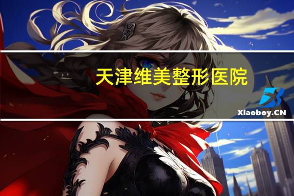 天津维美整形医院(天津维美医疗美容怎么样谁去过啊)