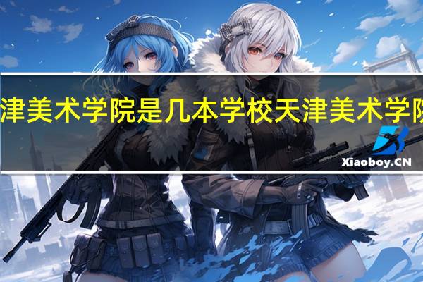 天津美术学院是几本学校天津美术学院是几本