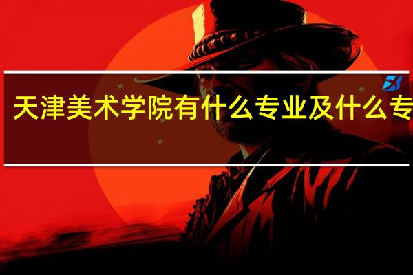 天津美术学院有什么专业及什么专业好