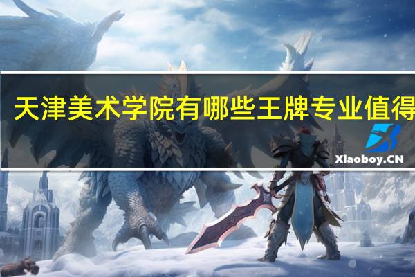 天津美术学院有哪些王牌专业值得报考