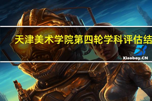天津美术学院第四轮学科评估结果