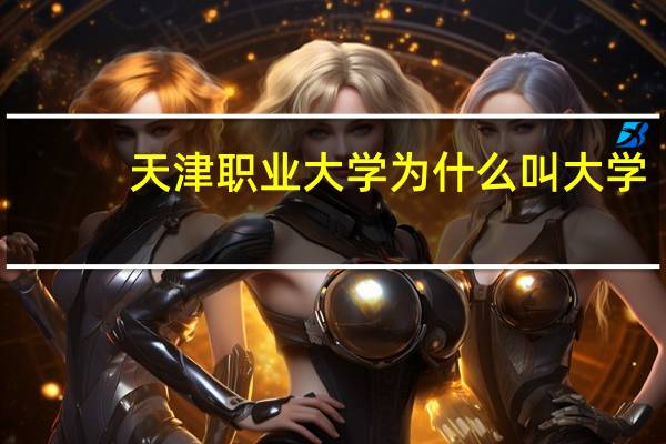 天津职业大学为什么叫大学