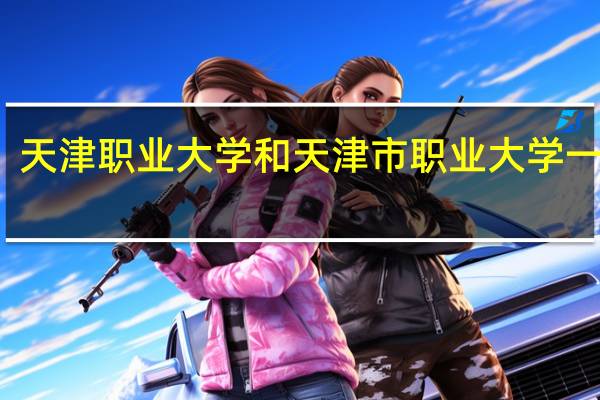 天津职业大学和天津市职业大学一样吗