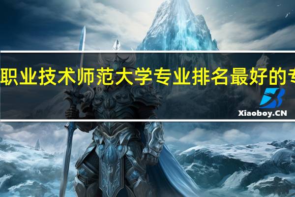 天津职业技术师范大学专业排名 最好的专业有哪些