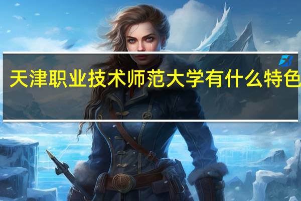 天津职业技术师范大学有什么特色专业,专业排名如何