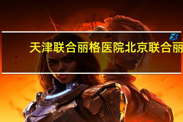 天津联合丽格医院 北京联合丽格正规吗北京联合医疗靠谱不