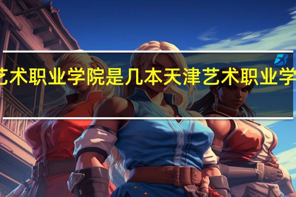 天津艺术职业学院是几本天津艺术职业学院是多少本