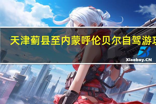 天津蓟县至内蒙呼伦贝尔自驾游攻略
