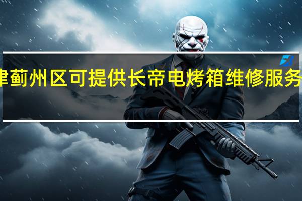 天津蓟州区可提供长帝电烤箱维修服务地址在哪