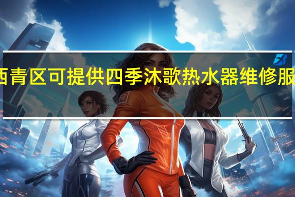 天津西青区可提供四季沐歌热水器维修服务地址在哪