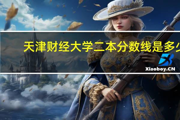 天津财经大学二本分数线是多少