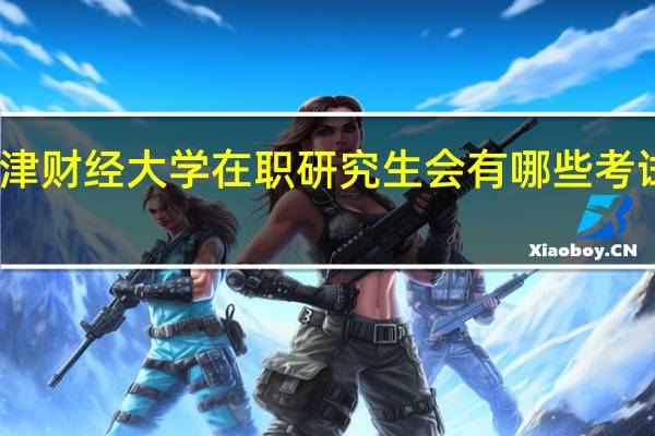 天津财经大学在职研究生会有哪些考试和要求