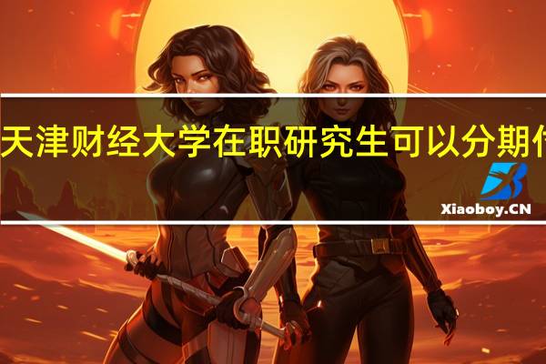 天津财经大学在职研究生可以分期付款吗