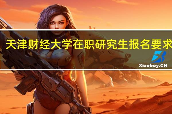 天津财经大学在职研究生报名要求高吗