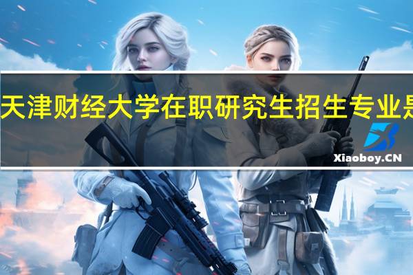 天津财经大学在职研究生招生专业是什么