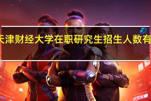天津财经大学在职研究生招生人数有限制吗