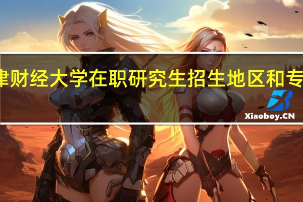 天津财经大学在职研究生招生地区和专业是什么