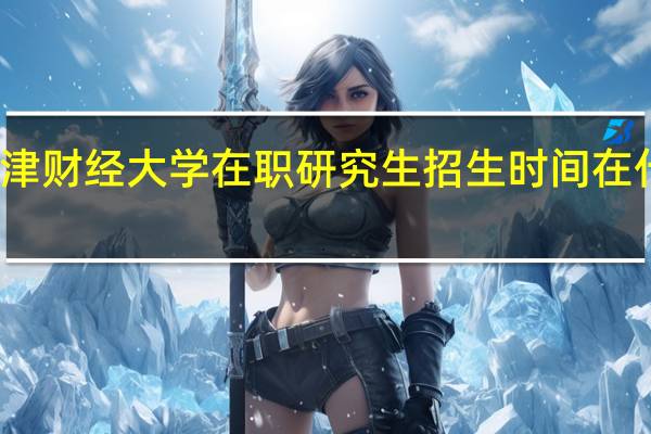 天津财经大学在职研究生招生时间在什么时候