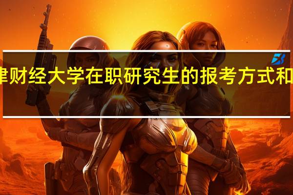 天津财经大学在职研究生的报考方式和招生专业