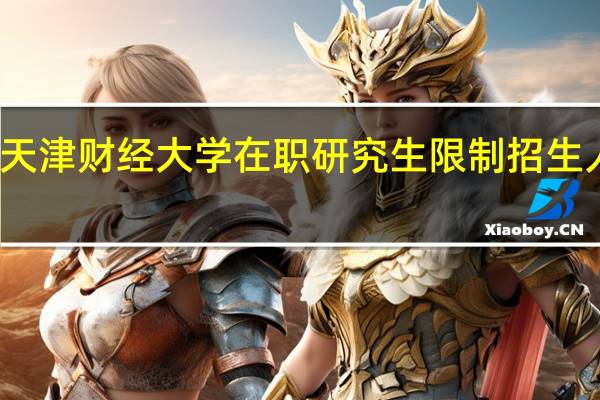 天津财经大学在职研究生限制招生人数吗