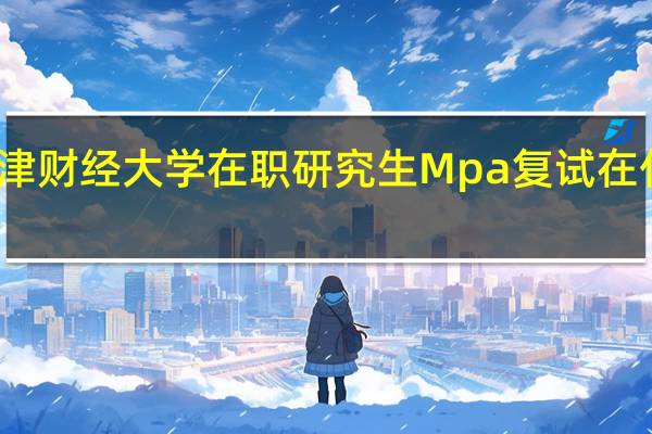 天津财经大学在职研究生Mpa复试在什么时候