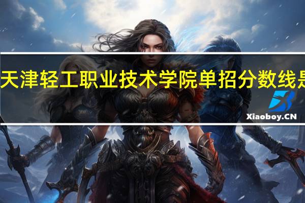 天津轻工职业技术学院单招分数线是多少