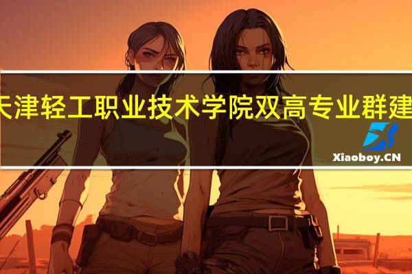 天津轻工职业技术学院双高专业群建设名单