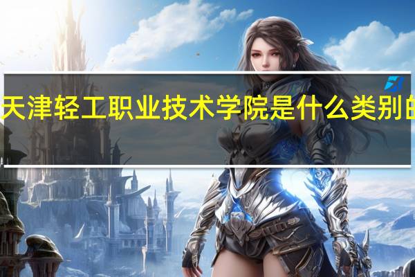 天津轻工职业技术学院是什么类别的学校