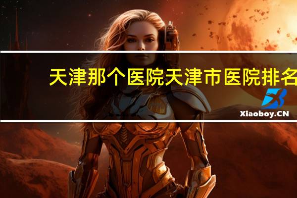 天津那个医院 天津市医院排名