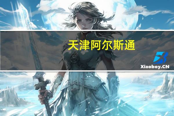 天津阿尔斯通（关于天津阿尔斯通的介绍）