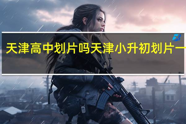 天津高中划片吗 天津小升初划片一览表