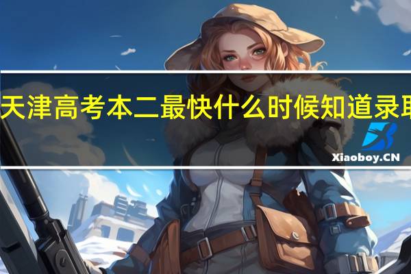 天津高考本二最快什么时候知道录取学校