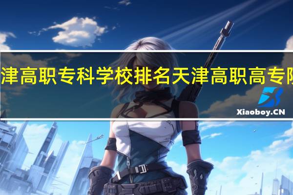 天津高职专科学校排名天津高职高专院校排名