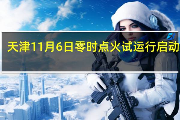 天津11月6日零时点火试运行 启动供暖