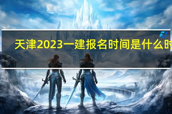 天津2023一建报名时间是什么时候
