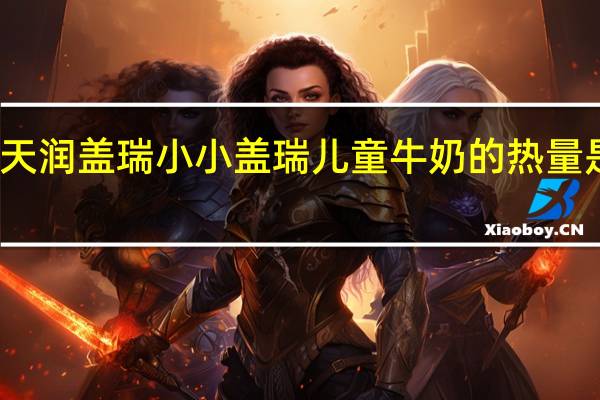 天润 盖瑞 小小盖瑞 儿童牛奶的热量是多少