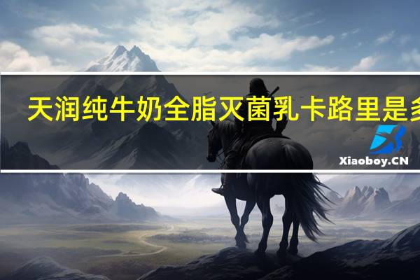 天润 纯牛奶全脂灭菌乳卡路里是多少