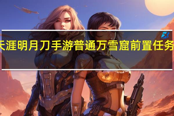 天涯明月刀手游普通万雪窟前置任务是什么（天涯明月刀手游万雪窟前置任务是什么）