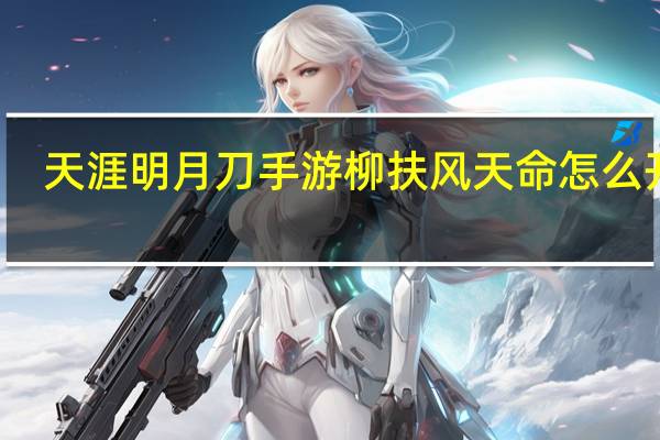 天涯明月刀手游柳扶风天命怎么开启（柳扶风天命全结局攻略 快吧手游）