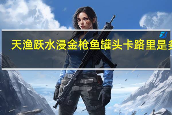 天渔跃 水浸金枪鱼罐头卡路里是多少