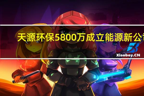天源环保5800万成立能源新公司