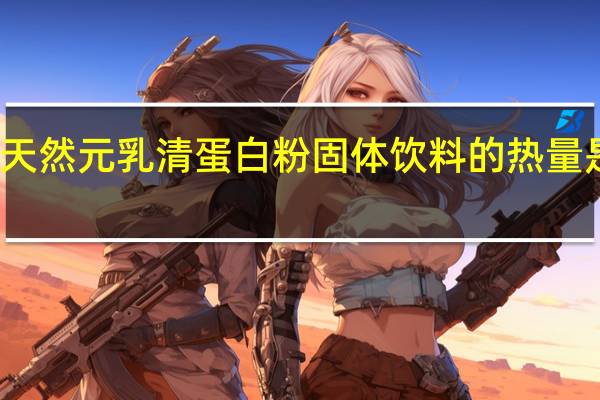 天然元 乳清蛋白粉固体饮料的热量是多少